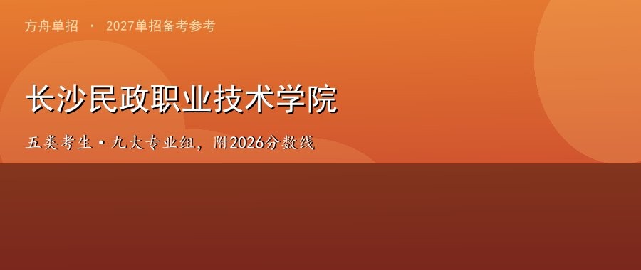 长沙民政职业技术学院2026单招章程解读：五类考生谁能报、九大专业组怎么考、怎么录