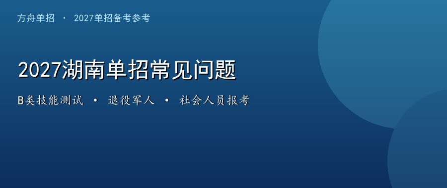 2027湖南单招常见问题解答（第二批）：B类职业技能测试怎么备、退役军人免文化、社会人员怎么报