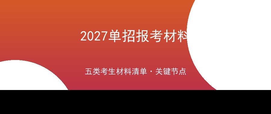 方舟单招2027单招报考材料清单与提交提醒：五类考生这样备齐，别卡在截止日